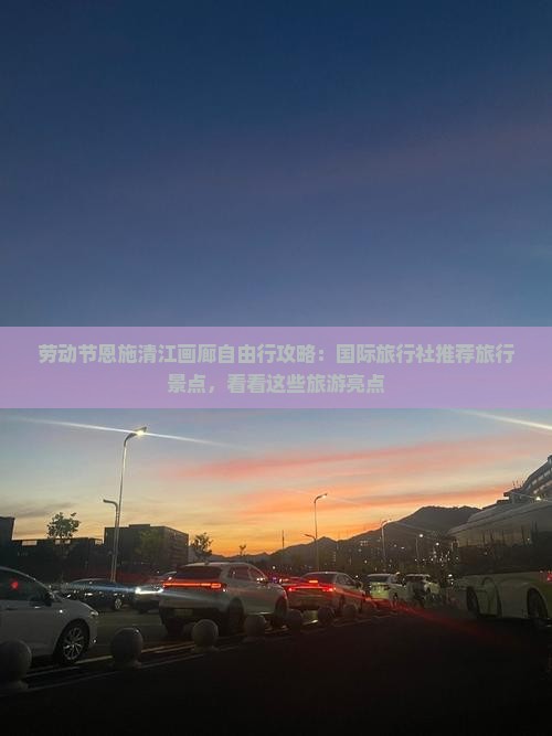 劳动节恩施清江画廊自由行攻略：国际旅行社推荐旅行景点，看看这些旅游亮点