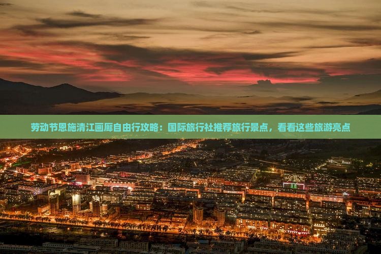 劳动节恩施清江画廊自由行攻略：国际旅行社推荐旅行景点，看看这些旅游亮点