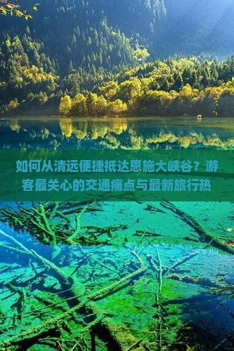 如何从清远便捷抵达恩施大峡谷？游客最关心的交通痛点与最新旅行热词！