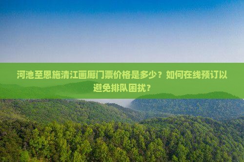 河池至恩施清江画廊门票价格是多少？如何在线预订以避免排队困扰？