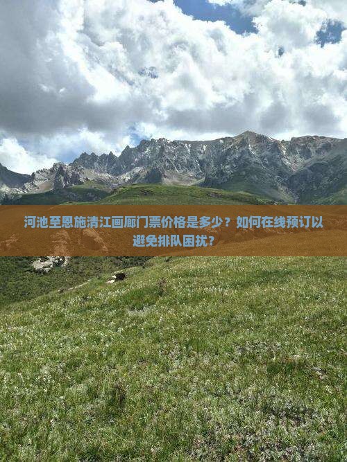 河池至恩施清江画廊门票价格是多少？如何在线预订以避免排队困扰？