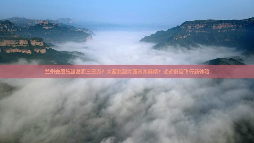 兰州去恩施腾龙洞三日游？大西北到大西南太麻烦？试试低空飞行新体验