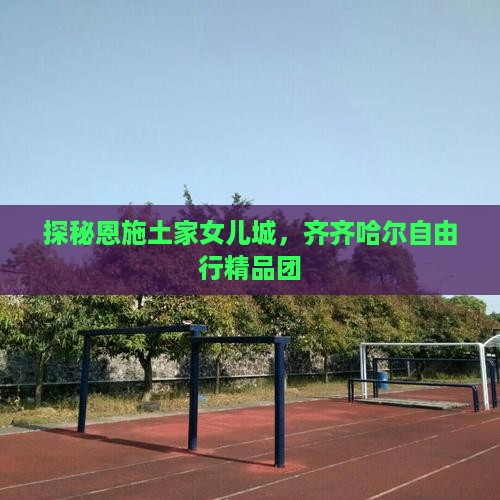 探秘恩施土家女儿城，齐齐哈尔自由行精品团