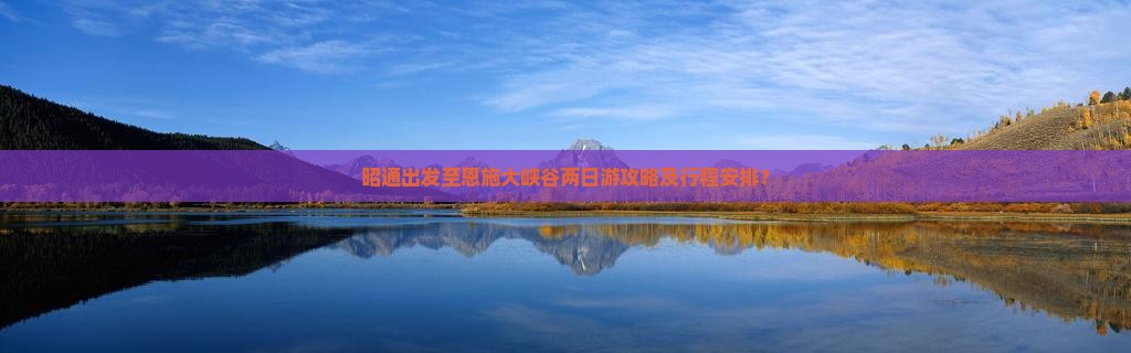 昭通出发至恩施大峡谷两日游攻略及行程安排？