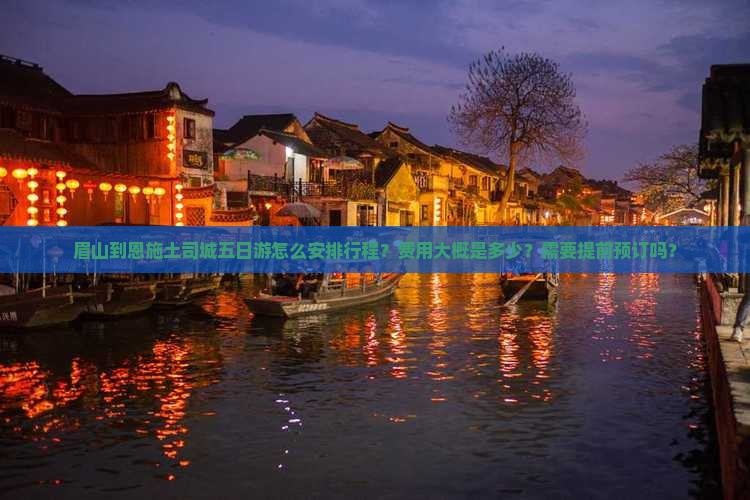 眉山到恩施土司城五日游怎么安排行程？费用大概是多少？需要提前预订吗？