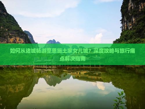 如何从诸城畅游至恩施土家女儿城？深度攻略与旅行痛点解决指南