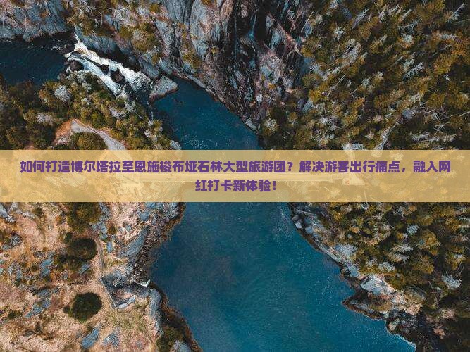 如何打造博尔塔拉至恩施梭布垭石林大型旅游团？解决游客出行痛点，融入网红打卡新体验！