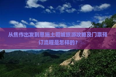 从焦作出发到恩施土司城旅游攻略及门票预订流程是怎样的？