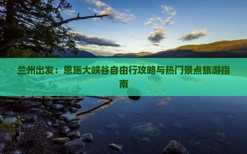 兰州出发：恩施大峡谷自由行攻略与热门景点旅游指南