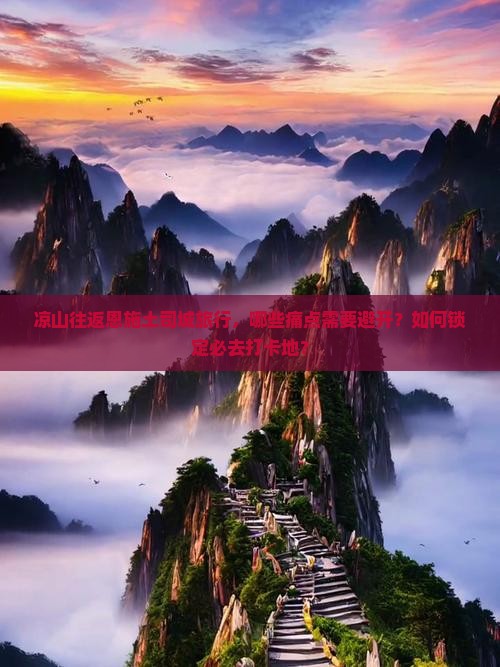 凉山往返恩施土司城旅行，哪些痛点需要避开？如何锁定必去打卡地？
