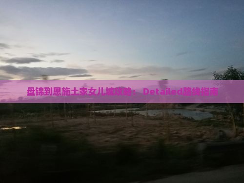 盘锦到恩施土家女儿城攻略： Detailed路线指南