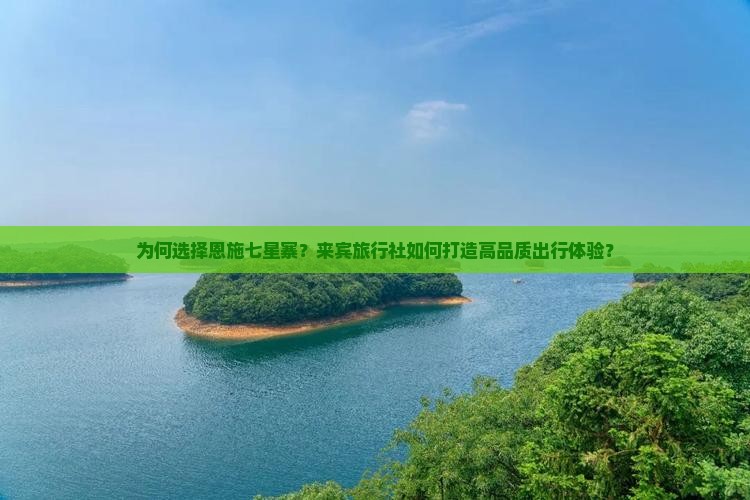 为何选择恩施七星寨？来宾旅行社如何打造高品质出行体验？