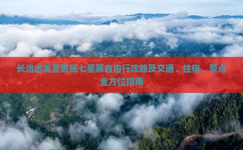 长治出发至恩施七星寨自由行攻略及交通、住宿、景点全方位指南
