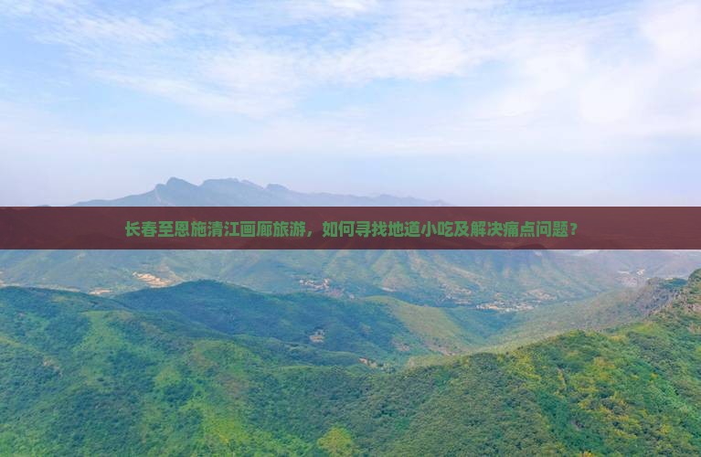 长春至恩施清江画廊旅游，如何寻找地道小吃及解决痛点问题？