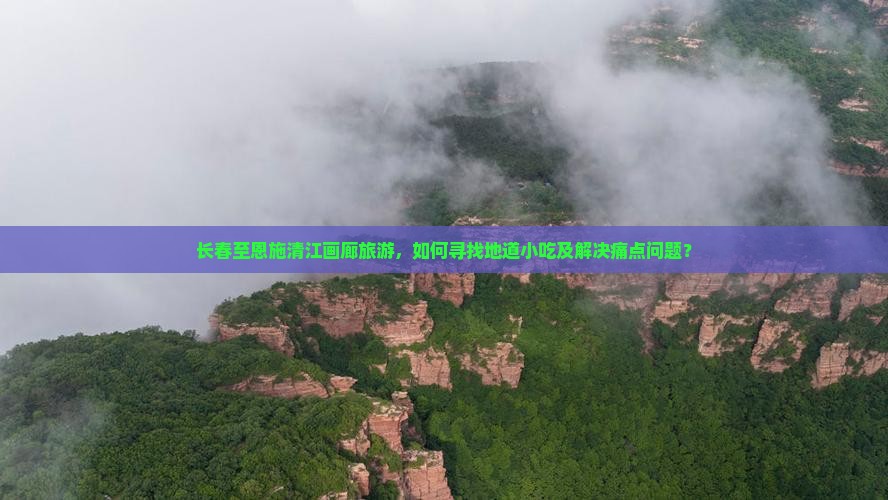 长春至恩施清江画廊旅游，如何寻找地道小吃及解决痛点问题？