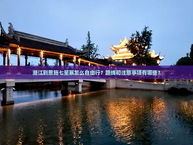潜江到恩施七星寨怎么自由行？路线和注意事项有哪些？