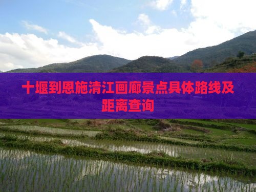 十堰到恩施清江画廊景点具体路线及距离查询