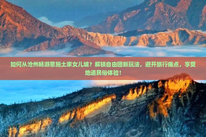 如何从沧州畅游恩施土家女儿城？解锁自由团新玩法，避开旅行痛点，享受地道民俗体验！