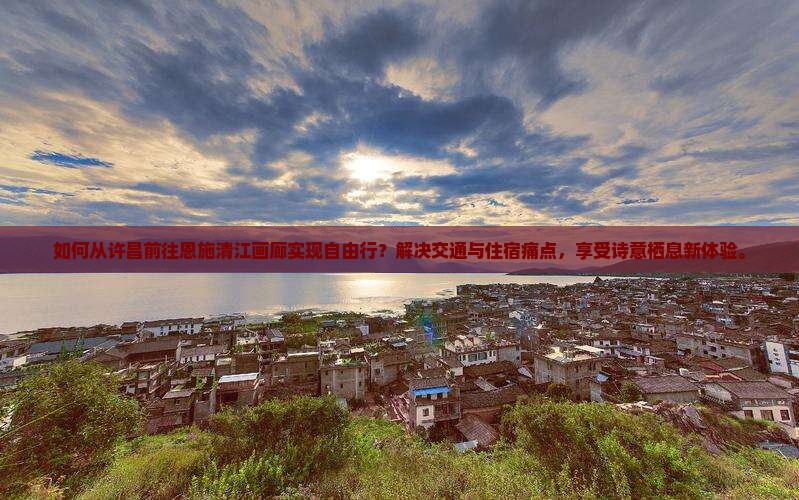如何从许昌前往恩施清江画廊实现自由行？解决交通与住宿痛点，享受诗意栖息新体验。