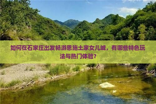 如何在石家庄出发畅游恩施土家女儿城，有哪些特色玩法与热门体验？