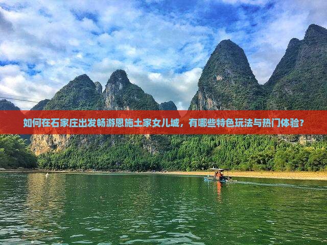 如何在石家庄出发畅游恩施土家女儿城，有哪些特色玩法与热门体验？