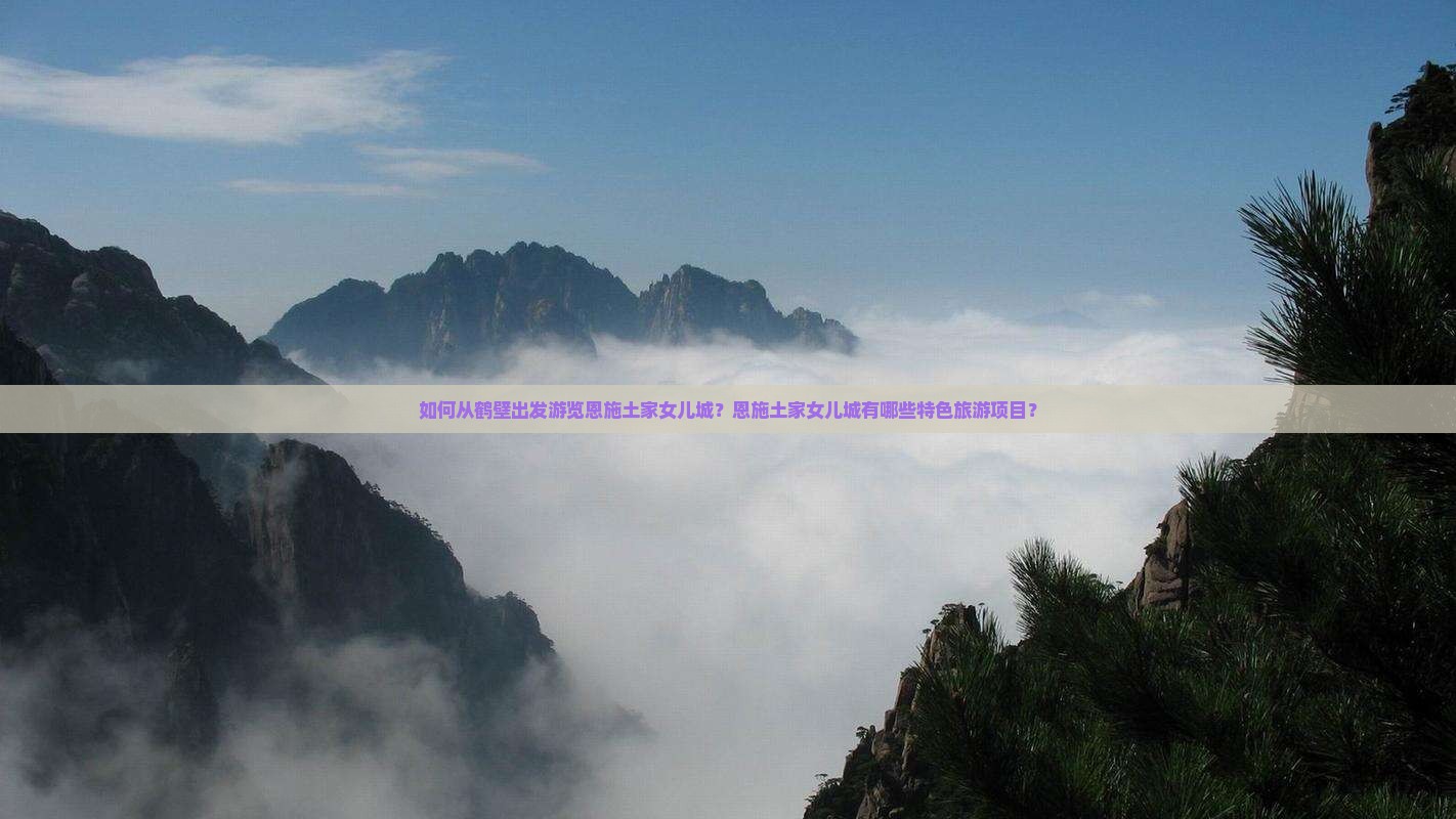 如何从鹤壁出发游览恩施土家女儿城？恩施土家女儿城有哪些特色旅游项目？