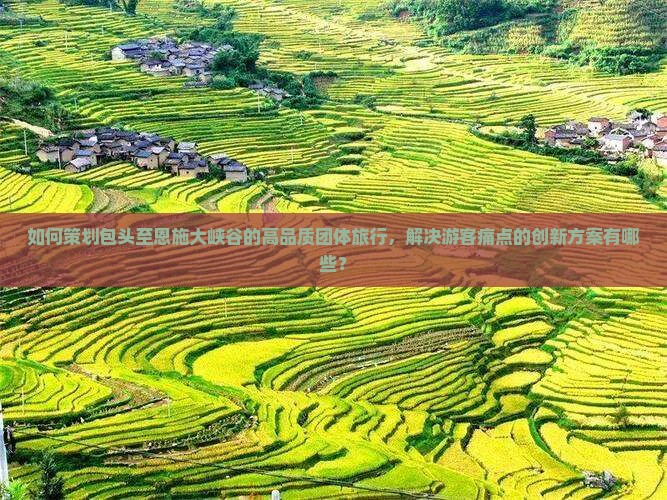 如何策划包头至恩施大峡谷的高品质团体旅行，解决游客痛点的创新方案有哪些？