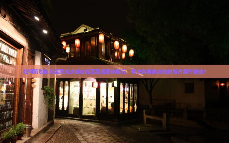 如何策划包头至恩施大峡谷的高品质团体旅行，解决游客痛点的创新方案有哪些？