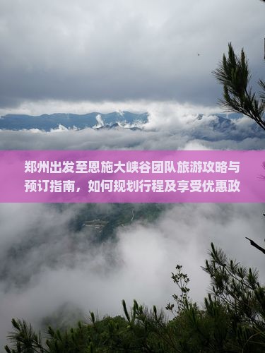 郑州出发至恩施大峡谷团队旅游攻略与预订指南，如何规划行程及享受优惠政部