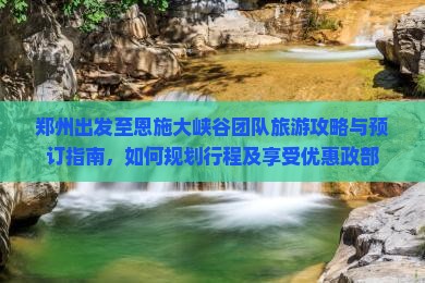 郑州出发至恩施大峡谷团队旅游攻略与预订指南，如何规划行程及享受优惠政部