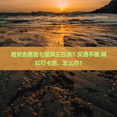 雅安去恩施七星寨三日游？交通不便+网红打卡地，怎么办？