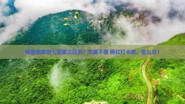 雅安去恩施七星寨三日游？交通不便+网红打卡地，怎么办？