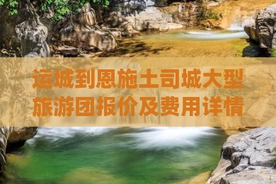 运城到恩施土司城大型旅游团报价及费用详情