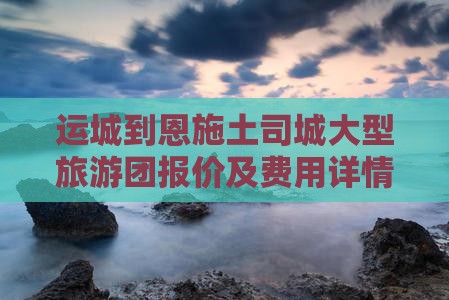 运城到恩施土司城大型旅游团报价及费用详情