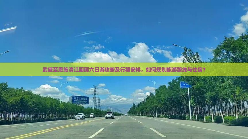 武威至恩施清江画廊六日游攻略及行程安排，如何规划旅游路线与住宿？
