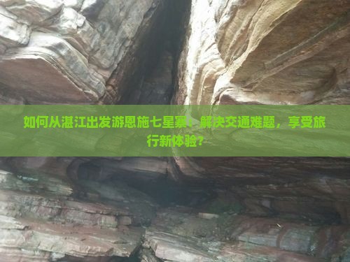 如何从湛江出发游恩施七星寨：解决交通难题，享受旅行新体验？