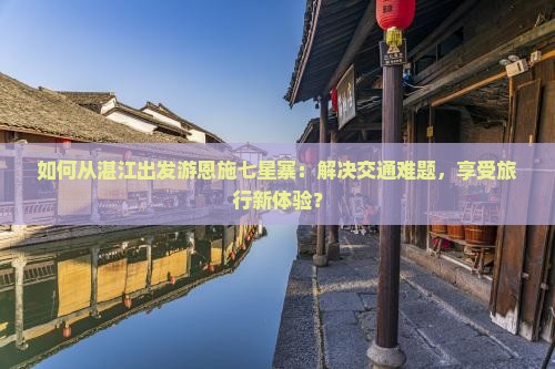 如何从湛江出发游恩施七星寨：解决交通难题，享受旅行新体验？