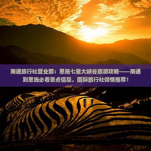 南通旅行社营业部：恩施七星大峡谷旅游攻略——南通到恩施必看景点信息，国际旅行社倾情推荐！