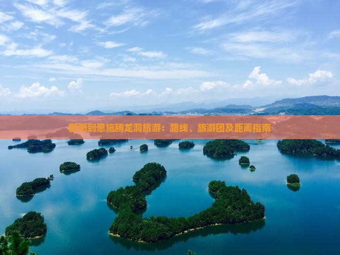 邵阳到恩施腾龙洞旅游：路线、旅游团及距离指南