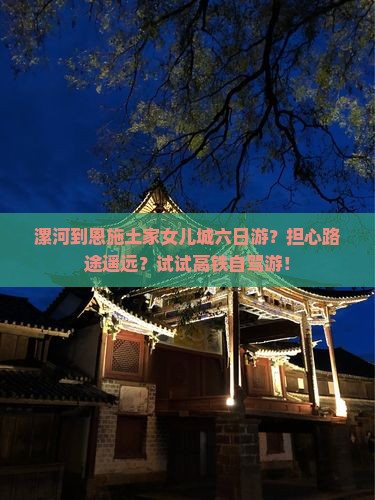 漯河到恩施土家女儿城六日游？担心路途遥远？试试高铁自驾游！