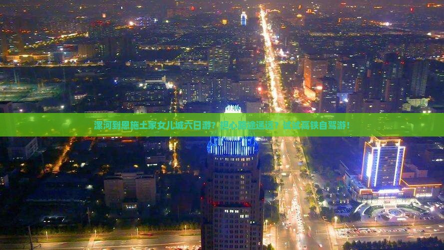 漯河到恩施土家女儿城六日游？担心路途遥远？试试高铁自驾游！