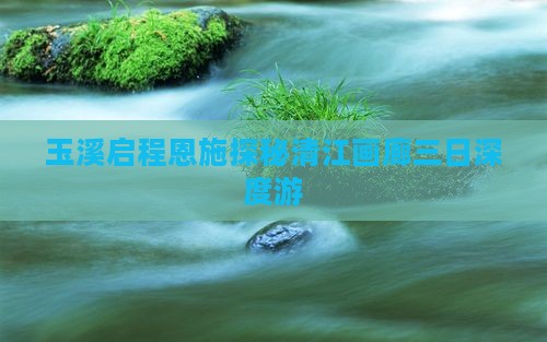 玉溪启程恩施探秘清江画廊三日深度游