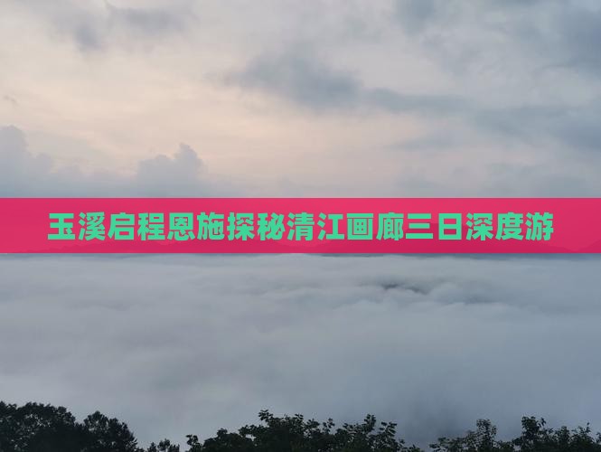 玉溪启程恩施探秘清江画廊三日深度游