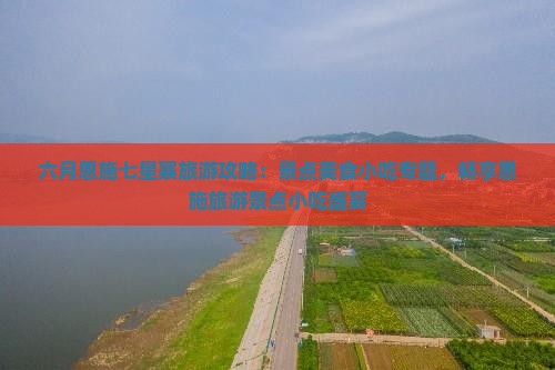六月恩施七星寨旅游攻略：景点美食小吃专题，畅享恩施旅游景点小吃盛宴
