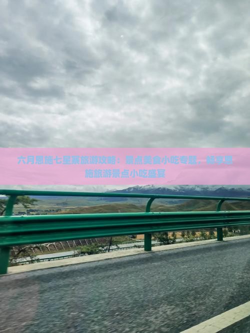 六月恩施七星寨旅游攻略：景点美食小吃专题，畅享恩施旅游景点小吃盛宴