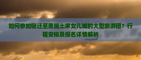 如何参加宿迁至恩施土家女儿城的大型旅游团？行程安排及报名详情解析