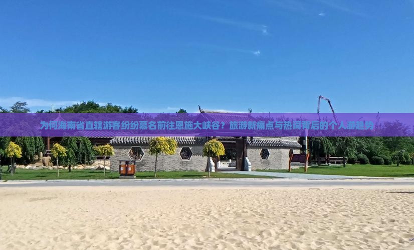 为何海南省直辖游客纷纷慕名前往恩施大峡谷？旅游新痛点与热词背后的个人游趋势