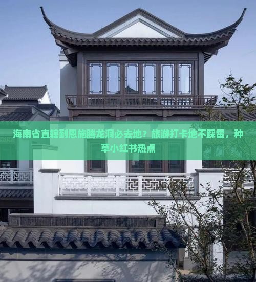 海南省直辖到恩施腾龙洞必去地？旅游打卡地不踩雷，种草小红书热点