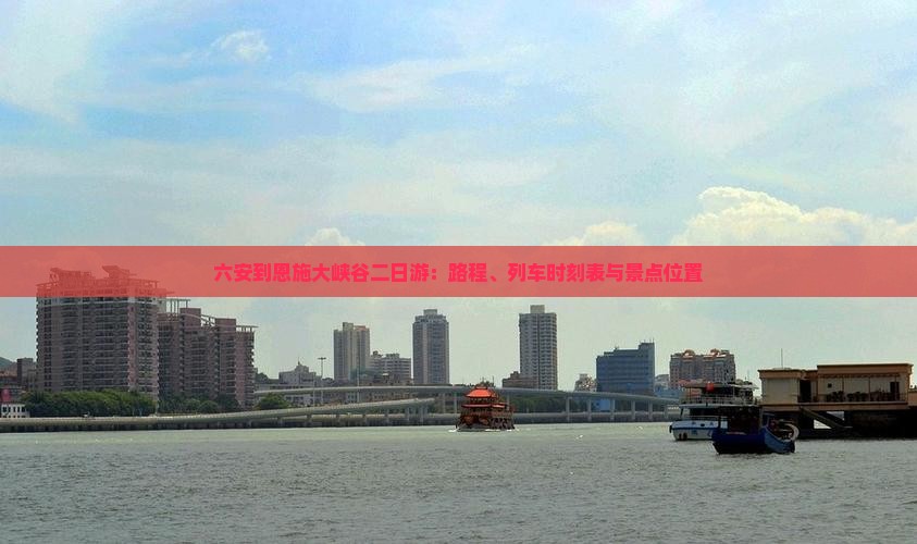 六安到恩施大峡谷二日游：路程、列车时刻表与景点位置