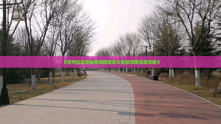 《贺州出发探秘恩施腾龙洞大型旅游团深度攻略》